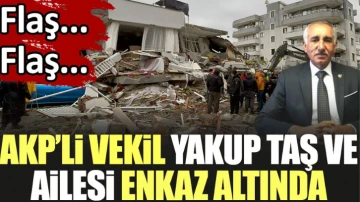 Flaş... Flaş... AKP'li vekil Yakup Taş ve ailesi enkaz altında